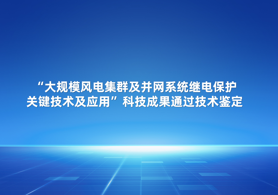 四方股份参与的“大规模风电集群及并网系统继电保护关键技术及应用”科技成果通过技术鉴定